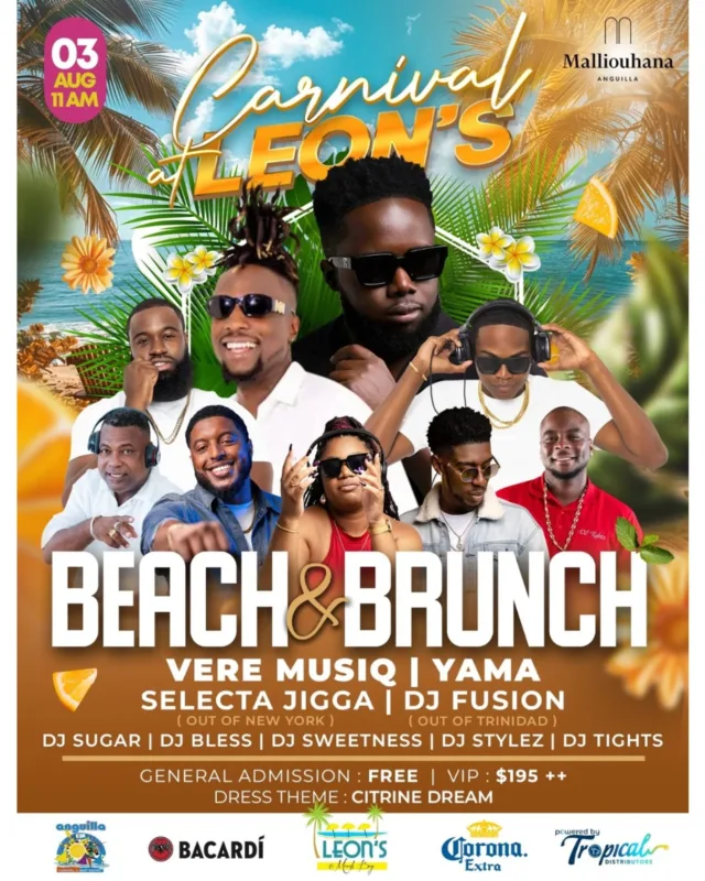 Carnival at Leon’s: Beach & Brunch
Presented by Malliouhana Resort

On Sunday, August 3rd, Malliouhana brings back Carnival at Leon’s, the ultimate beachfront fête.

Live Performances by:

VERE MUSIQ | YAMA
Selecta Jigga • DJ Fusion • DJ Sugar • DJ Bless •  DJ Sweetness • DJ Stylez • DJ Tights

General Admission: FREE

Cabanas are SOLD OUT.

VIP: $195++ — includes exclusive access, premium bar, bites, and more.

Dress Theme: 

Citrine Dream 🍋‍🟩🍊🍋💚🧡💛

Reserve your VIP experience:
concierge@malliouhana.com

Carnival at Leon’s is back !

Powered by Tropical Distributors Ltd. | Bacardi | Corona

#LeonsatMeadsBay #Malliouhana #Bacardi #Corona #TropicalDistributors #CarnivalatLeons #AnguillaSummerFestival #Anguilla